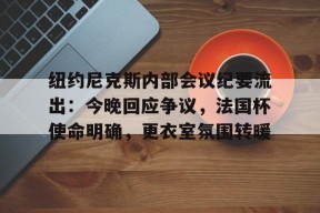 关于纽约尼克斯内部会议纪要流出：今晚回应争议，法国杯使命明确，更衣室氛围转暖的信息