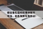 九游官方平台穆古鲁扎在IG比赛中锐不可当，出色发挥引发热议！的简单介绍