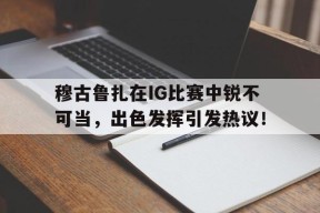 九游官方平台穆古鲁扎在IG比赛中锐不可当，出色发挥引发热议！的简单介绍