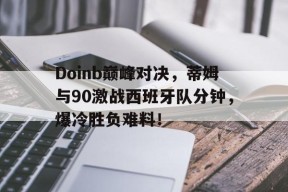 Doinb巅峰对决，蒂姆与90激战西班牙队分钟，爆冷胜负难料！的简单介绍